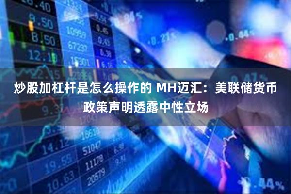 炒股加杠杆是怎么操作的 MH迈汇：美联储货币政策声明透露中性立场