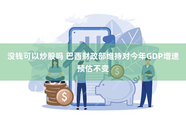 没钱可以炒股吗 巴西财政部维持对今年GDP增速预估不变