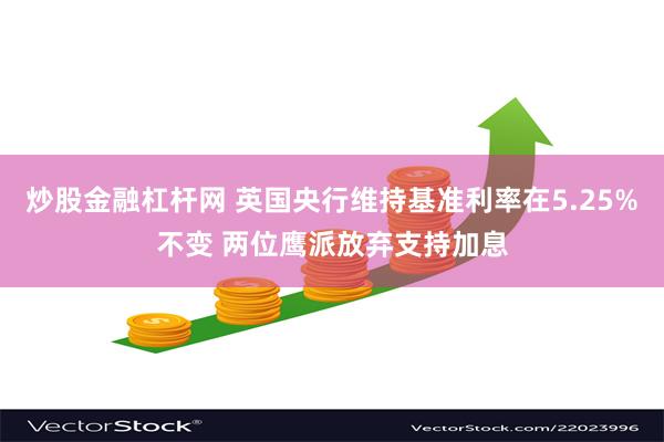 炒股金融杠杆网 英国央行维持基准利率在5.25%不变 两位鹰派放弃支持加息