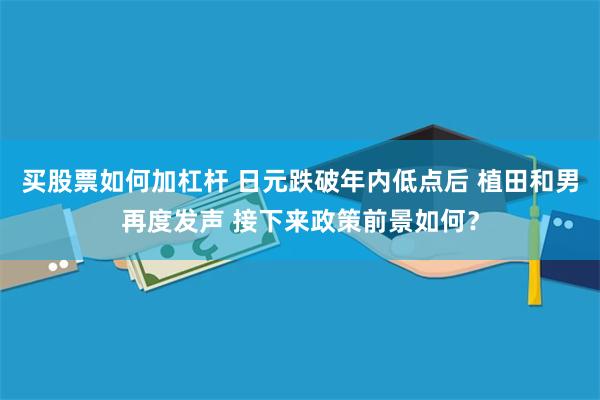 买股票如何加杠杆 日元跌破年内低点后 植田和男再度发声 接下来政策前景如何？