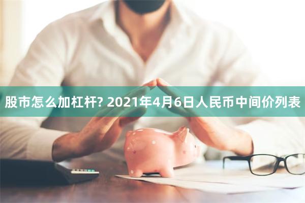 股市怎么加杠杆? 2021年4月6日人民币中间价列表