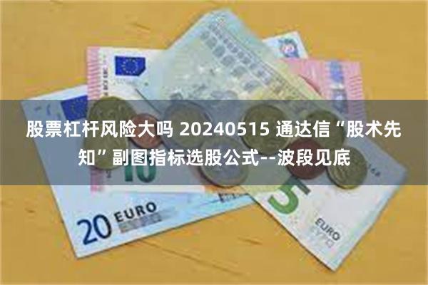 股票杠杆风险大吗 20240515 通达信“股术先知”副图指标选股公式--波段见底