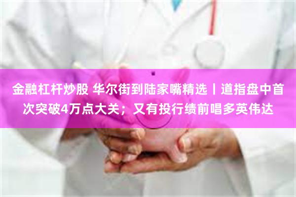 金融杠杆炒股 华尔街到陆家嘴精选丨道指盘中首次突破4万点大关；又有投行绩前唱多英伟达