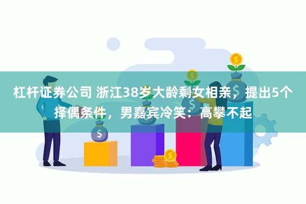 杠杆证券公司 浙江38岁大龄剩女相亲，提出5个择偶条件，男嘉宾冷笑：高攀不起