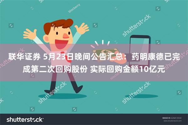 联华证券 5月23日晚间公告汇总：药明康德已完成第二次回购股份 实际回购金额10亿元