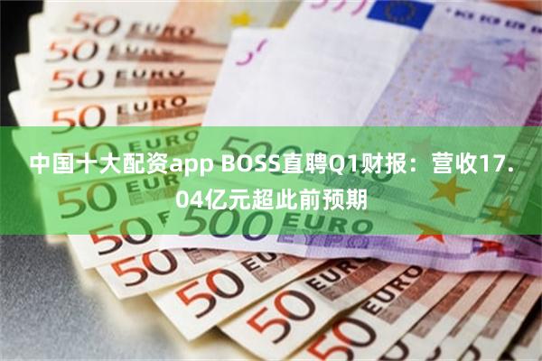 中国十大配资app BOSS直聘Q1财报：营收17.04亿元超此前预期