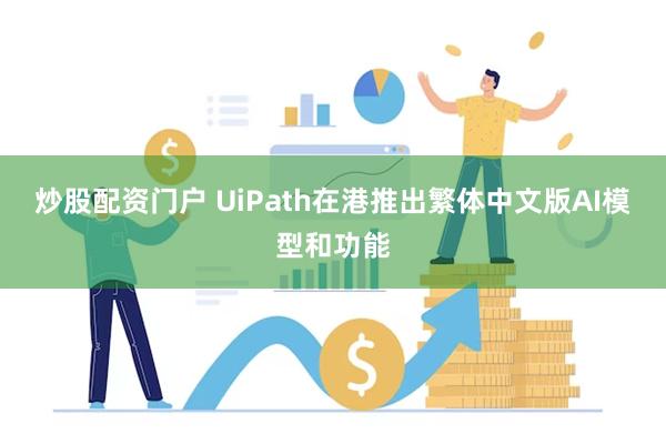 炒股配资门户 UiPath在港推出繁体中文版AI模型和功能