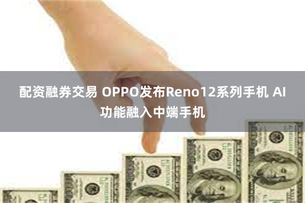 配资融券交易 OPPO发布Reno12系列手机 AI功能融入中端手机