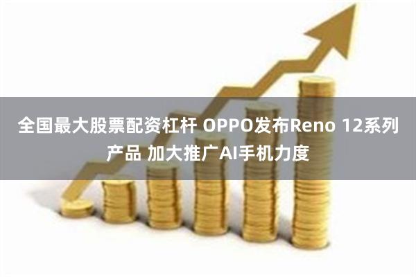 全国最大股票配资杠杆 OPPO发布Reno 12系列产品 加大推广AI手机力度