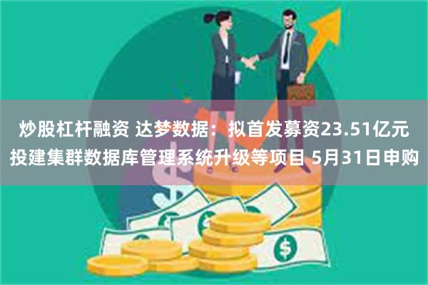 炒股杠杆融资 达梦数据：拟首发募资23.51亿元投建集群数据库管理系统升级等项目 5月31日申购