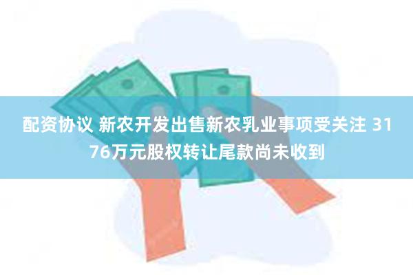 配资协议 新农开发出售新农乳业事项受关注 3176万元股权转让尾款尚未收到