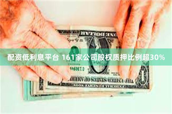 配资低利息平台 161家公司股权质押比例超30%