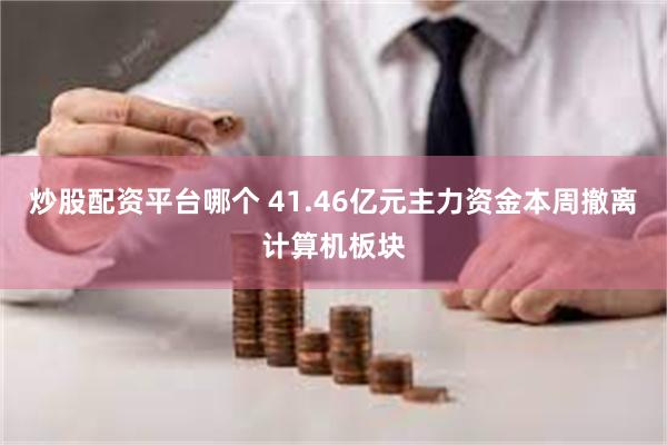 炒股配资平台哪个 41.46亿元主力资金本周撤离计算机板块