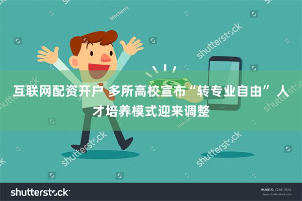 互联网配资开户 多所高校宣布“转专业自由” 人才培养模式迎来调整