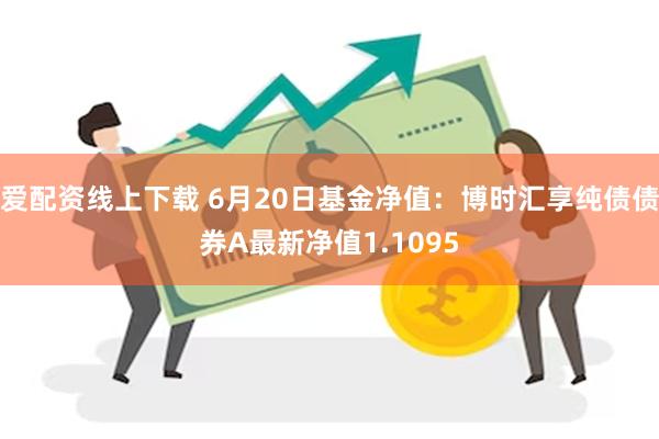 爱配资线上下载 6月20日基金净值：博时汇享纯债债券A最新净值1.1095