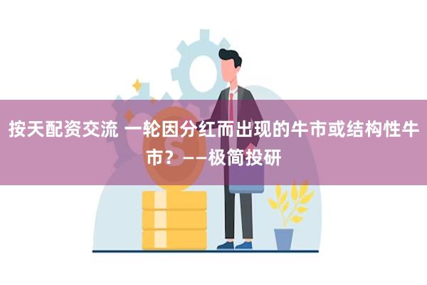 按天配资交流 一轮因分红而出现的牛市或结构性牛市？——极简投研