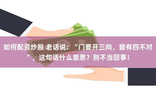 如何配资炒股 老话说：“门要开三向，窗有四不对”，这句话什么意思？别不当回事！