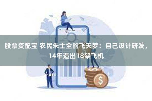 股票资配宝 农民朱士全的飞天梦：自己设计研发，14年造出18架飞机