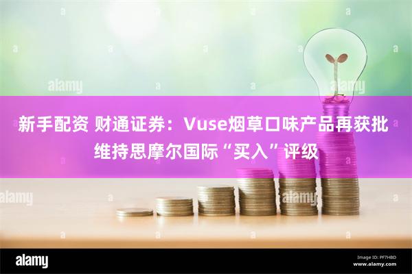 新手配资 财通证券：Vuse烟草口味产品再获批 维持思摩尔国际“买入”评级