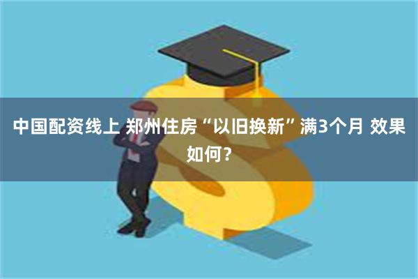 中国配资线上 郑州住房“以旧换新”满3个月 效果如何？