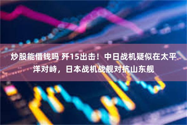 炒股能借钱吗 歼15出击！中日战机疑似在太平洋对峙，日本战机战舰对抗山东舰