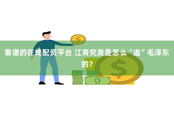 靠谱的在线配资平台 江青究竟是怎么“追”毛泽东的？