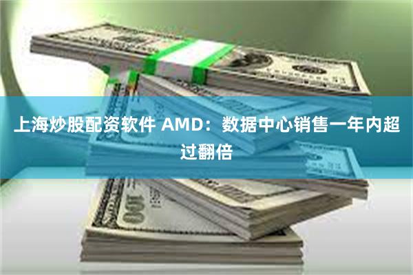 上海炒股配资软件 AMD：数据中心销售一年内超过翻倍