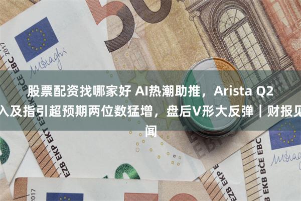 股票配资找哪家好 AI热潮助推，Arista Q2收入及指引超预期两位数猛增，盘后V形大反弹｜财报见闻