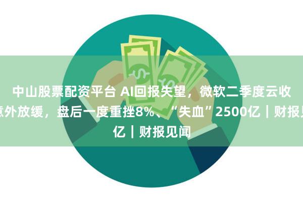 中山股票配资平台 AI回报失望，微软二季度云收入意外放缓，盘后一度重挫8%、“失血”2500亿｜财报见闻