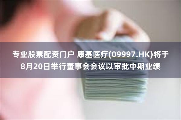 专业股票配资门户 康基医疗(09997.HK)将于8月20日举行董事会会议以审批中期业绩