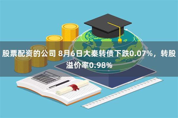 股票配资的公司 8月6日大秦转债下跌0.07%，转股溢价率0.98%