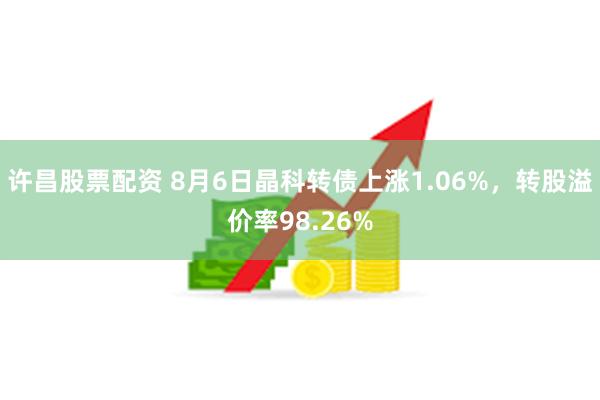 许昌股票配资 8月6日晶科转债上涨1.06%，转股溢价率98.26%