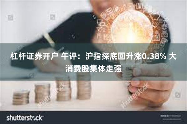 杠杆证券开户 午评：沪指探底回升涨0.38% 大消费股集体走强