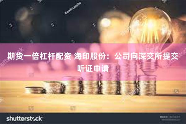 期货一倍杠杆配资 海印股份：公司向深交所提交听证申请