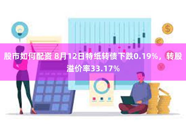 股市如何配资 8月12日特纸转债下跌0.19%，转股溢价率33.17%