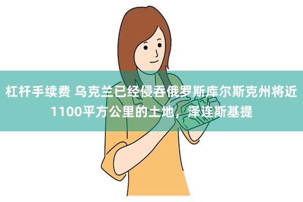 杠杆手续费 乌克兰已经侵吞俄罗斯库尔斯克州将近1100平方公里的土地，泽连斯基提