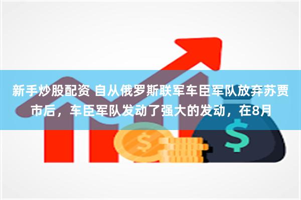 新手炒股配资 自从俄罗斯联军车臣军队放弃苏贾市后，车臣军队发动了强大的发动，在8月