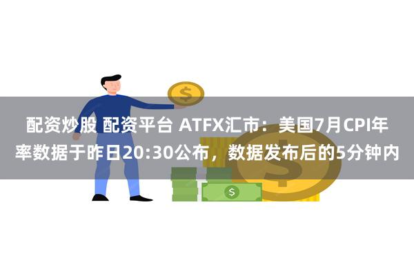 配资炒股 配资平台 ATFX汇市：美国7月CPI年率数据于昨日20:30公布，数据发布后的5分钟内