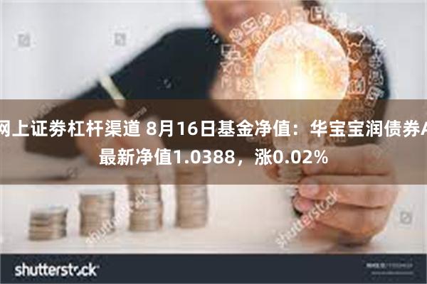 网上证劵杠杆渠道 8月16日基金净值：华宝宝润债券A最新净值1.0388，涨0.02%