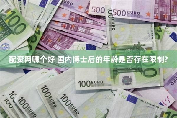 配资网哪个好 国内博士后的年龄是否存在限制?