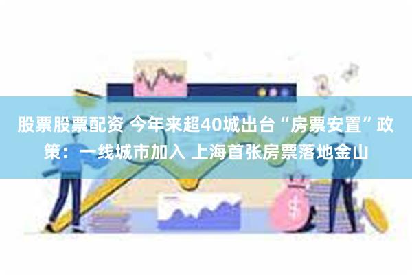 股票股票配资 今年来超40城出台“房票安置”政策：一线城市加入 上海首张房票落地金山