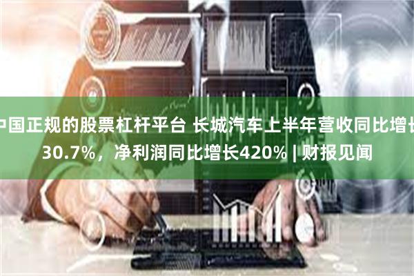 中国正规的股票杠杆平台 长城汽车上半年营收同比增长30.7%，净利润同比增长420% | 财报见闻