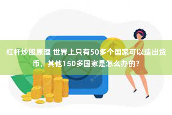 杠杆炒股原理 世界上只有50多个国家可以造出货币，其他150多国家是怎么办的？