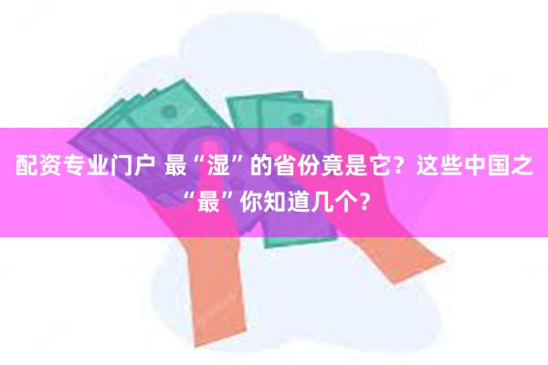 配资专业门户 最“湿”的省份竟是它？这些中国之“最”你知道几个？