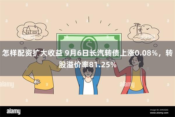 怎样配资扩大收益 9月6日长汽转债上涨0.08%，转股溢价率81.25%