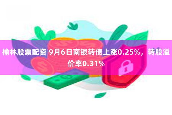 榆林股票配资 9月6日南银转债上涨0.25%，转股溢价率0.31%