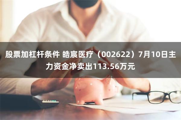 股票加杠杆条件 皓宸医疗（002622）7月10日主力资金净卖出113.56万元