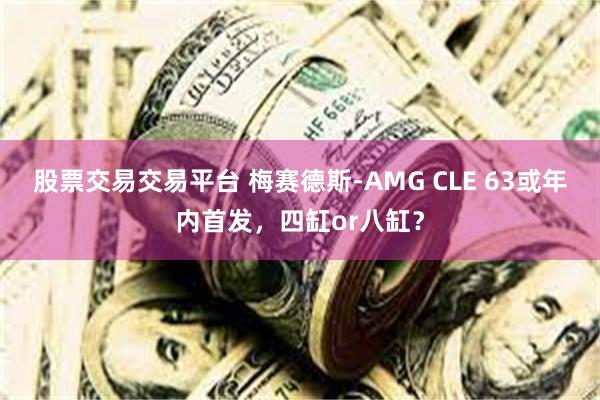 股票交易交易平台 梅赛德斯-AMG CLE 63或年内首发，四缸or八缸？