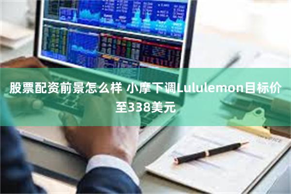 股票配资前景怎么样 小摩下调Lululemon目标价至338美元