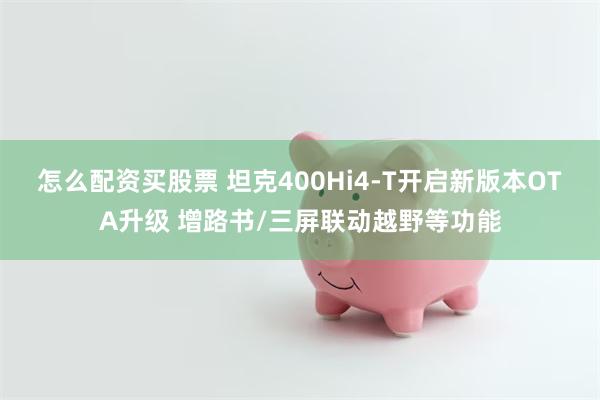 怎么配资买股票 坦克400Hi4-T开启新版本OTA升级 增路书/三屏联动越野等功能